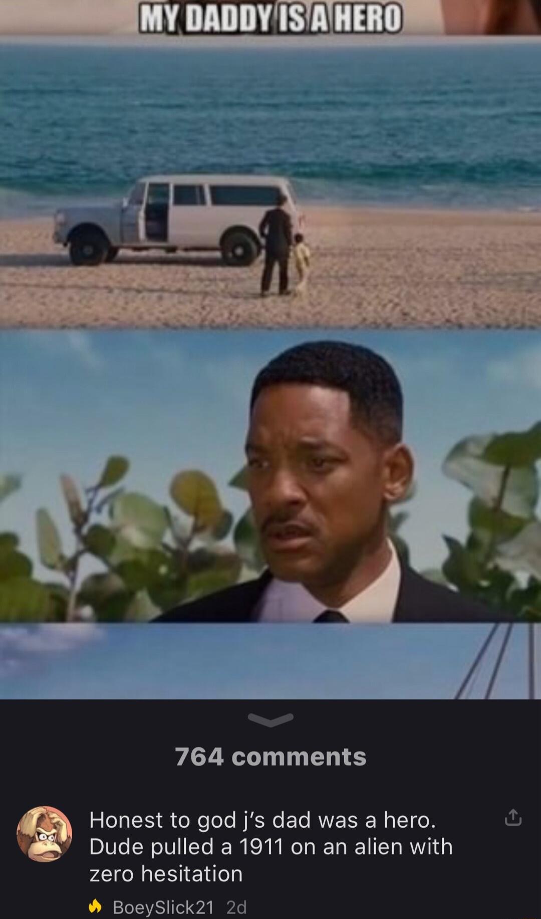 764 comments Honest to god js dad was a hero Dude pulled a 1911 on an alien with P ERIENT BoeySlick21 2d