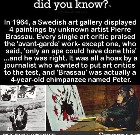 eiloRfolb B 1le e In 1964 a Swedish art gallery displayed 4 paintings by unknown artist Pierre Brassau Every single art critic praised the avant garde work except one who EET AL TIVED T R G EWEYG L R G TR LN RV N AVESEN Y T journalist who wanted to put art critics to the test and Brassau was actually a 4 year old chimpanzee named Peter
