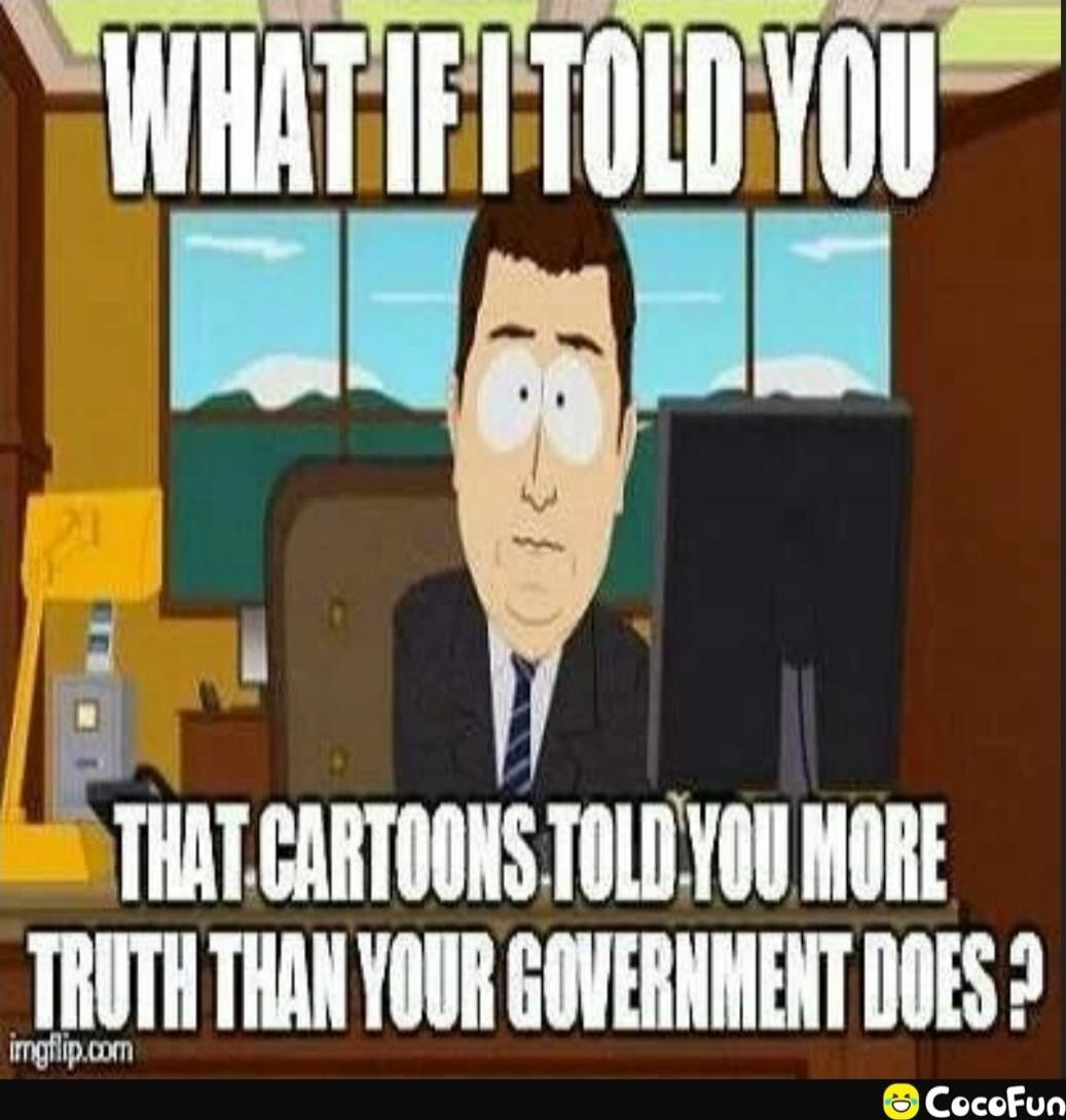 WHAT IF I TOLD YOU THAT CARTOONS TOLD YOU MORE TRUTH THAN YOUR GOVERNMENT DOES?