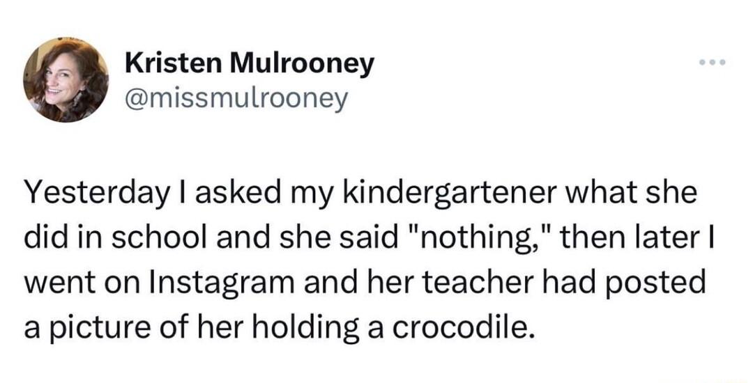 Kristen Mulrooney missmulrooney Yesterday asked my kindergartener what she did in school and she said nothing then later went on Instagram and her teacher had posted a picture of her holding a crocodile