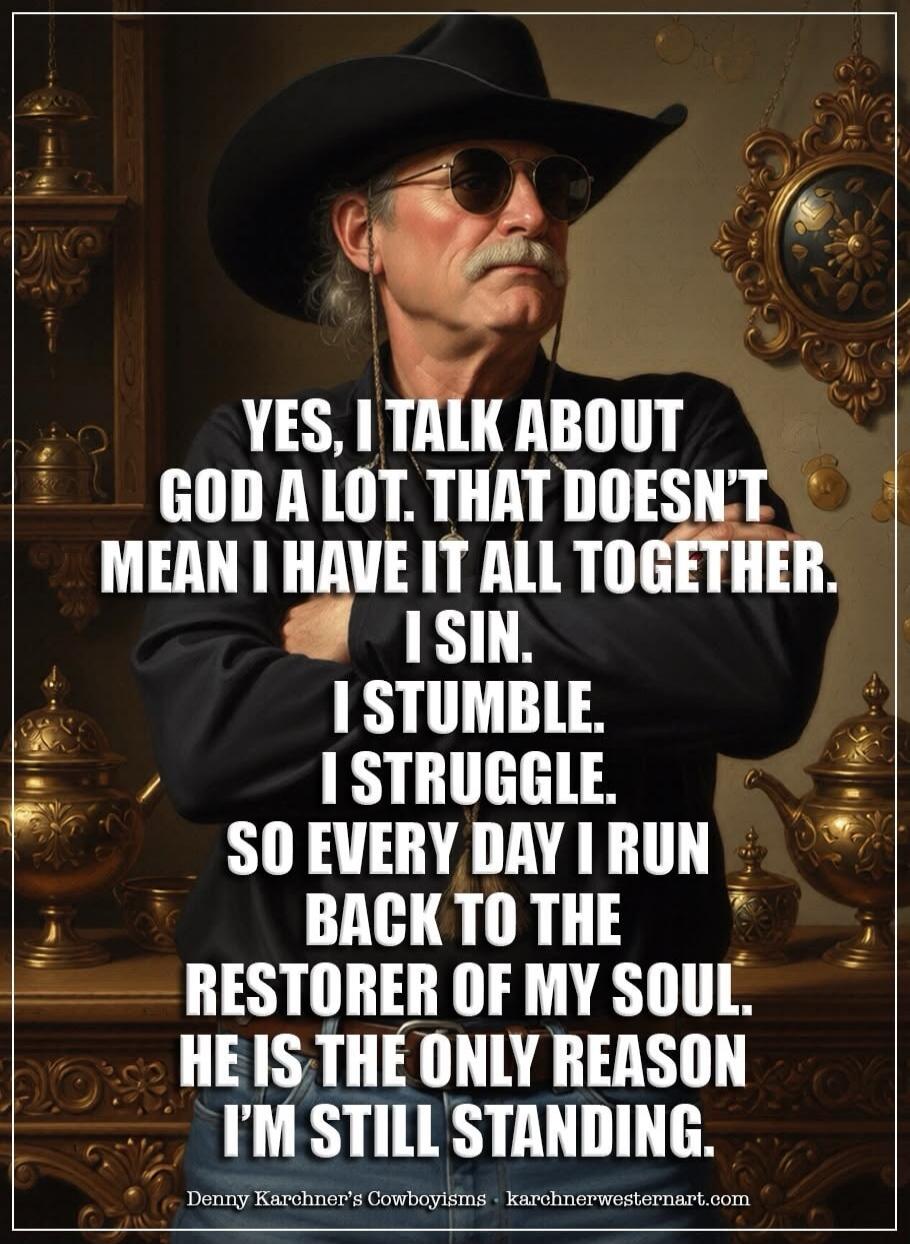 YES, I TALK ABOUT GOD A LOT. THAT DOESN'T MEAN I HAVE IT ALL TOGETHER. I SIN. I STUMBLE. I STRUGGLE. SO EVERY DAY I RUN BACK TO THE RESTORER OF MY SOUL. HE IS THE ONLY REASON I'M STILL STANDING.