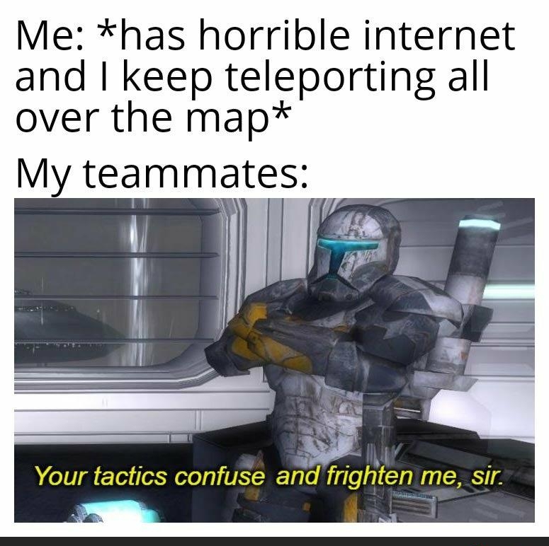 Me has horrible internet and keep teleporting all over the map WY 2 a Your tactics confuse ana frlghten me Sir
