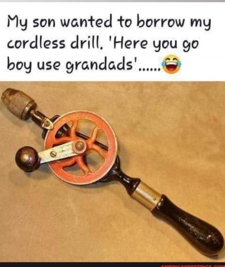 My son wanted to borrow my cordless drill. 'Here you go boy use grandads'...... 😂