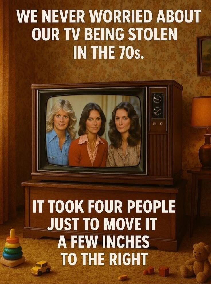 WE NEVER WORRIED ABOUT OUR TV BEING STOLEN IN THE 70s. IT TOOK FOUR PEOPLE JUST TO MOVE IT A FEW INCHES TO THE RIGHT