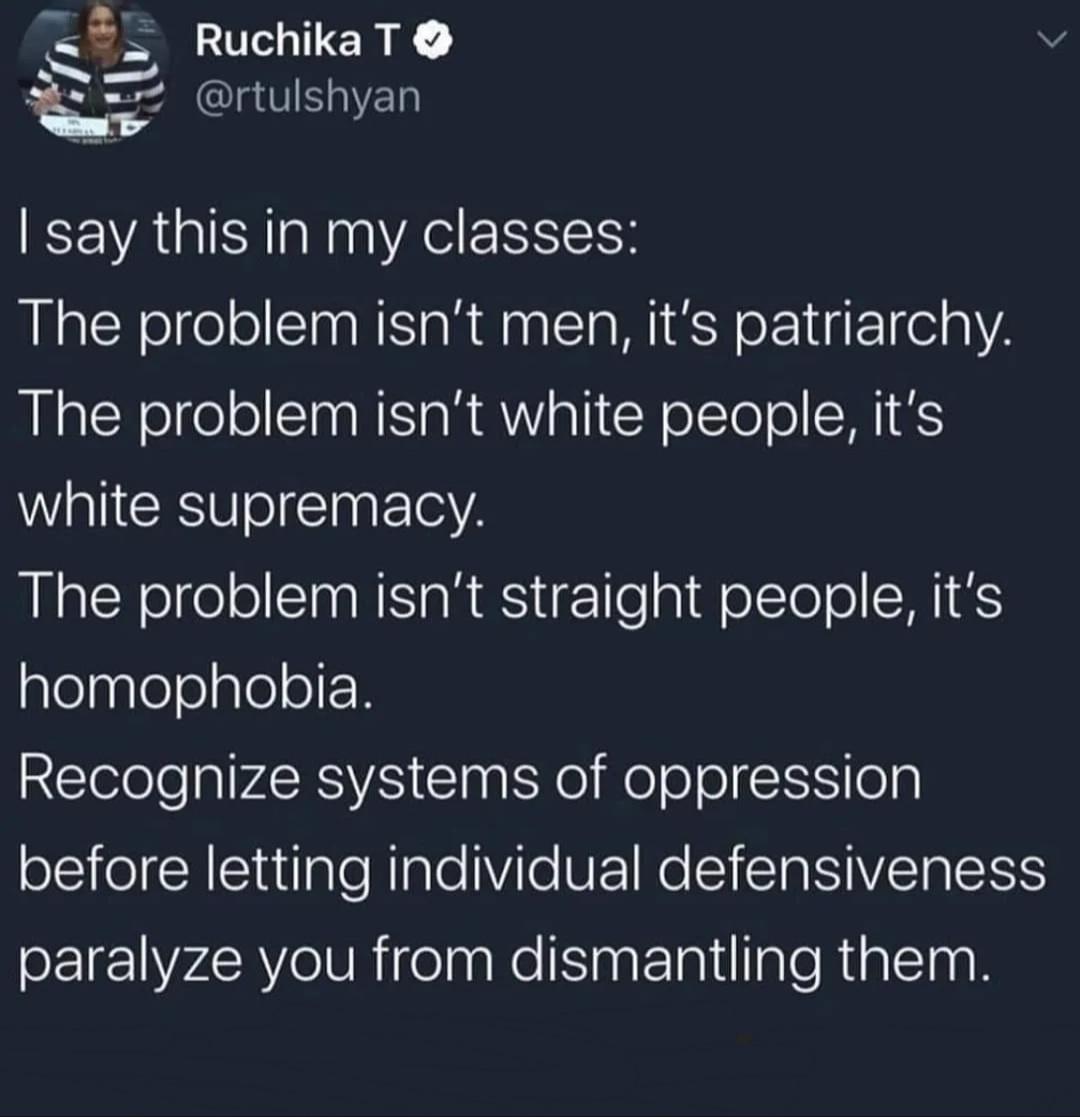 RuchikaT rtulshyan say this in my classes The problem isnt men its patriarchy The problem isnt white people its Wl CESUTo I ET A The problem isnt straight people its aleaplelolaleorN Recognize systems of oppression before letting individual defensiveness oEIE 7R WhitelnnKeNinEiilaleRalcingh