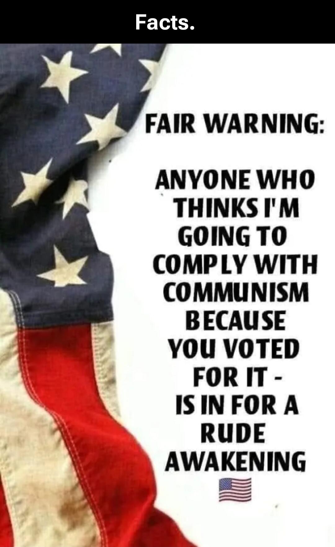 Facts. FAIR WARNING: ANYONE WHO THINKS I'M GOING TO COMPLY WITH COMMUNISM BECAUSE YOU VOTED FOR IT - IS IN FOR A RUDE AWAKENING