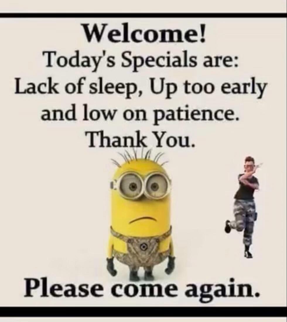 Welcome! Today's Specials are: Lack of sleep, Up too early and low on patience. Thank You. Please come again.