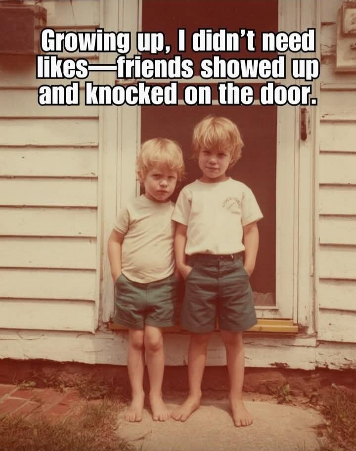 Growing up, I didn't need likes— friends showed up and knocked on the door.