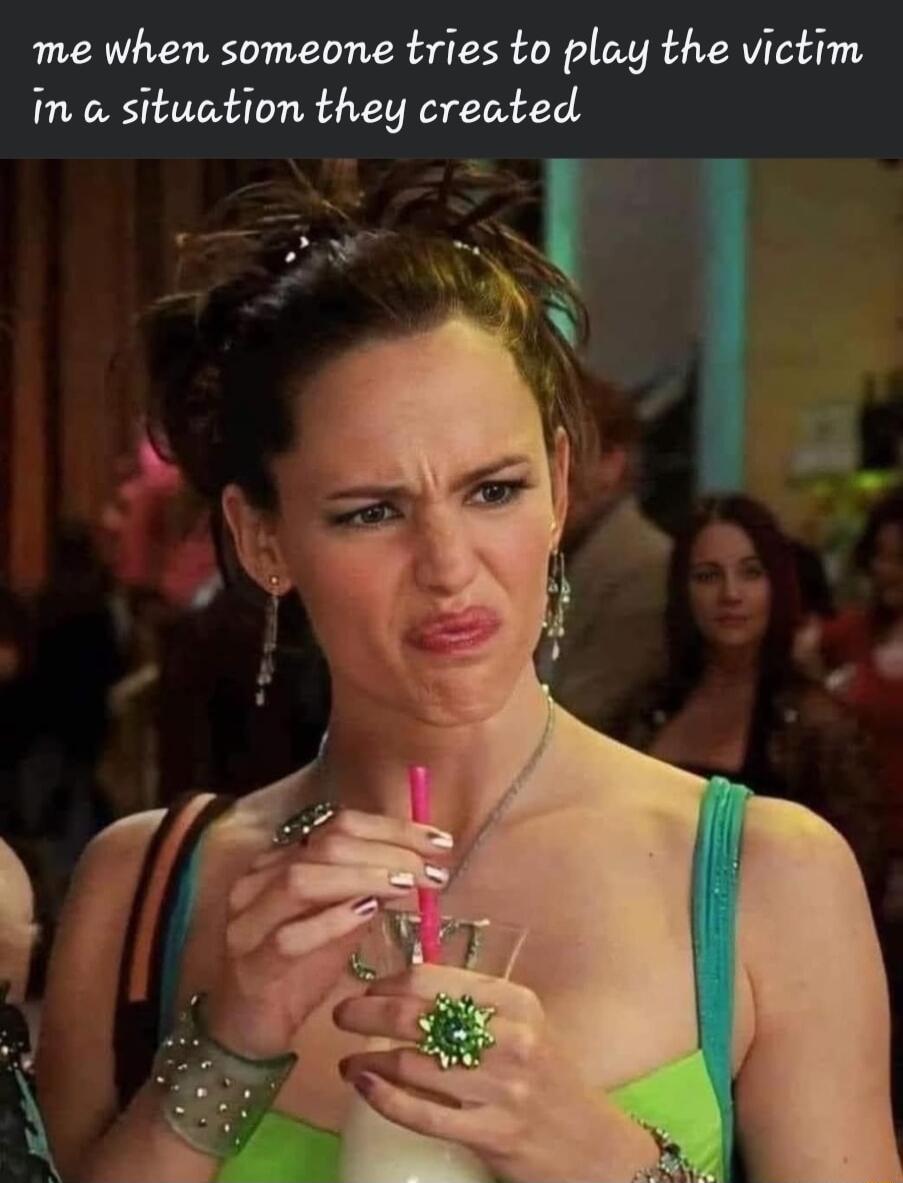 me when someone tries to play the victim in o situation they created