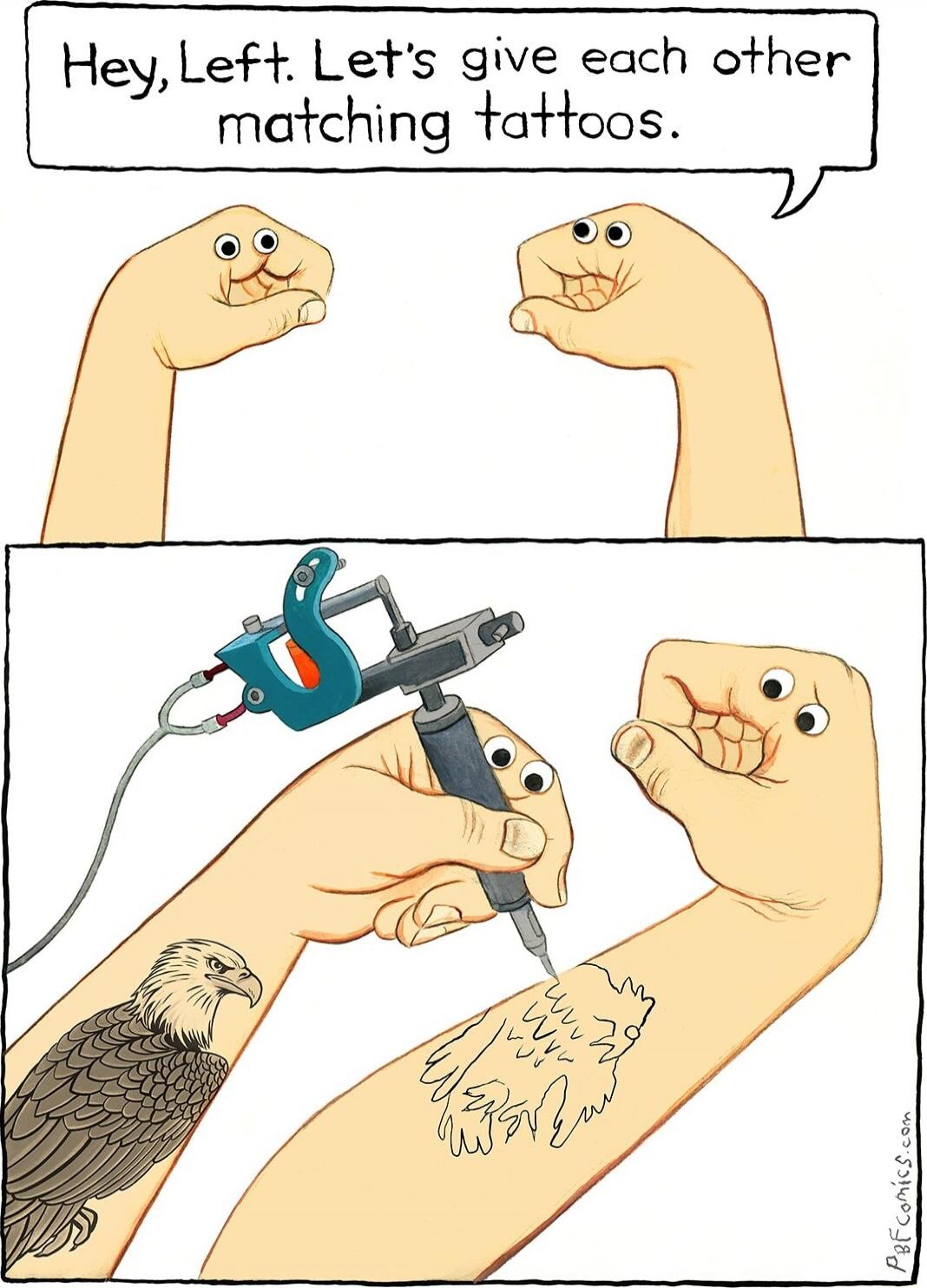 Hey, Left. Let's give each other matching tattoos.