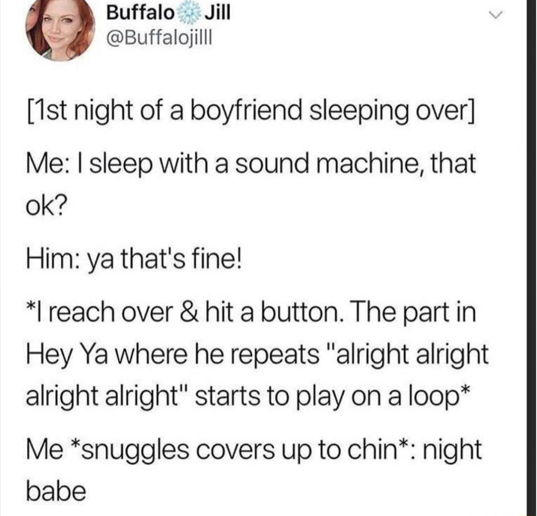 Buffalo Jill Buffalojlll 1st night of a boyfriend sleeping over Me sleep with a sound machine that ok Him ya thats fine reach over hit a button The part in Hey Ya where he repeats alright alright alright alright starts to play on a loop Me snuggles covers up to chin night babe