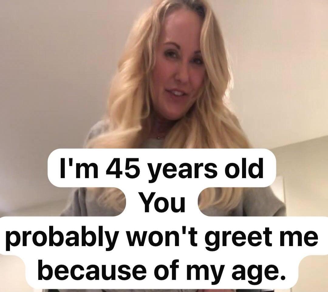 I'm 45 years old. You probably won't greet me because of my age.