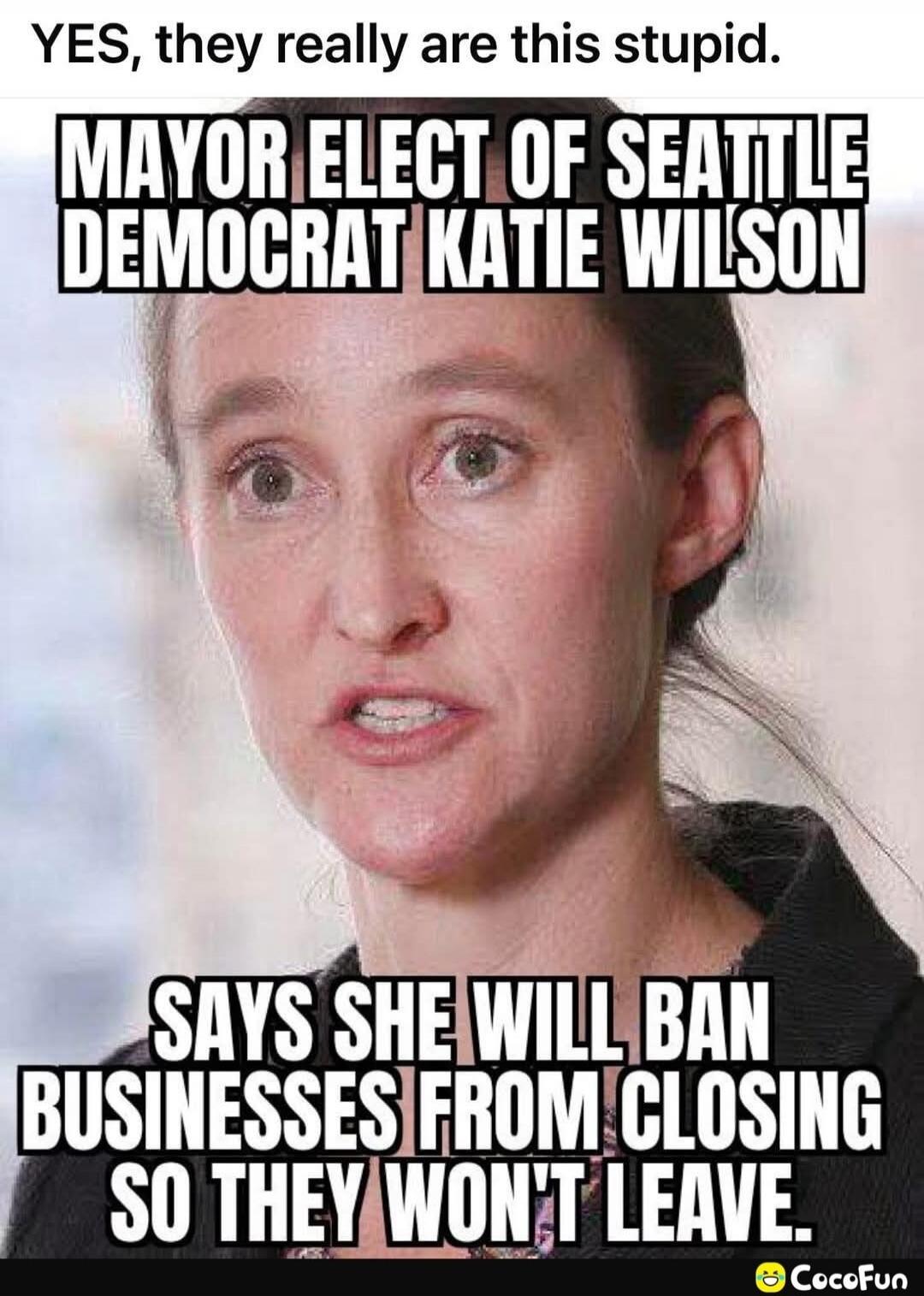 YES, they really are this stupid. MAYOR ELECT OF SEATTLE DEMOCRAT KATIE WILSON SAYS SHE WILL BAN BUSINESSES FROM CLOSING SO THEY WON'T LEAVE.