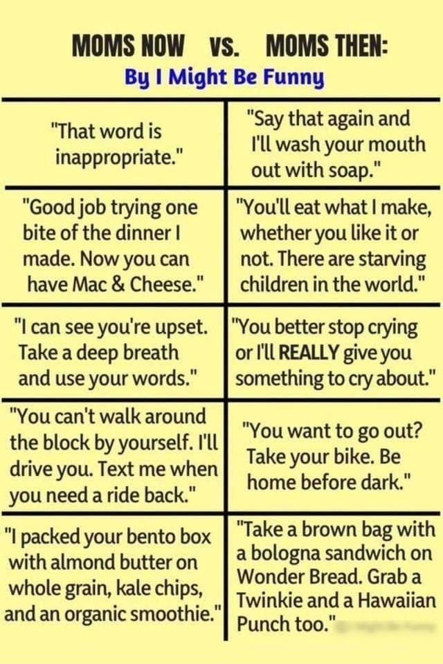 MOMS NOW vs MOMS THEN By Might Be Funny That word is Say thatagainand inappropriate Ill wash your mouth out with soap Good job trying one Youll eat what make bite of the dinner whether you like it or made Now you can have Mac Cheese l can see youre upset Take a deep breath and use your words You cant walk around the block by yourself Ill drive you Text me when you need a ride back I packed your be
