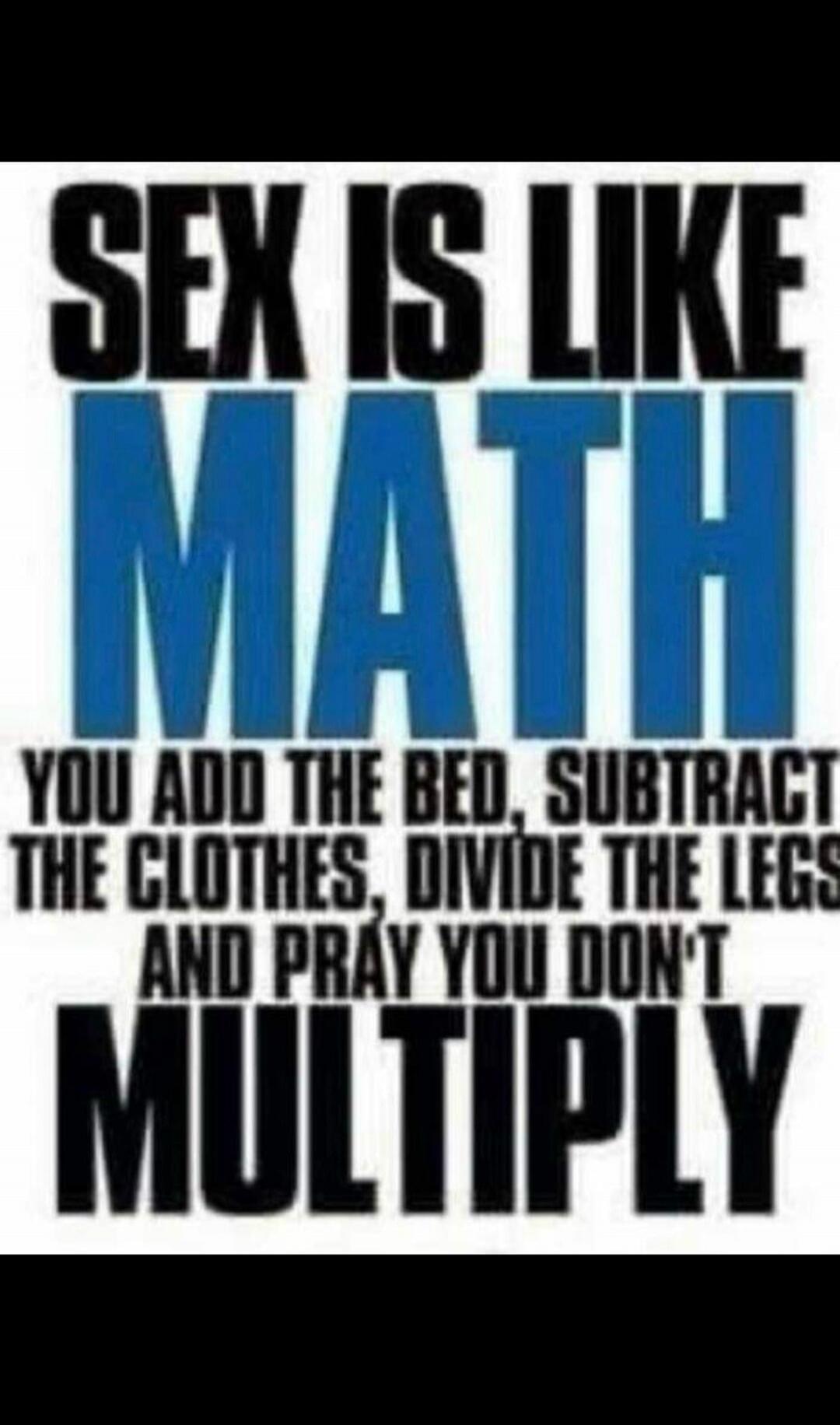 SEX IS LIKE MATH YOU ADD THE BED, SUBTRACT THE CLOTHES, DIVIDE THE LEGS AND PRAY YOU DON'T MULTIPLY