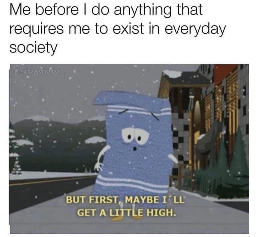 Me before do anything that requires me to exist in everyday society g BUT FIRST MYBE ILL GET A LITTLE HIGH