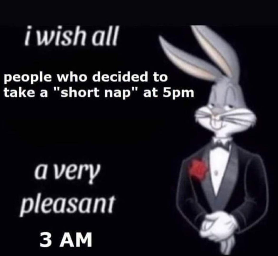 iwishall people who decided to take a short nap at 5pm avery pleasant 3 AM A fg