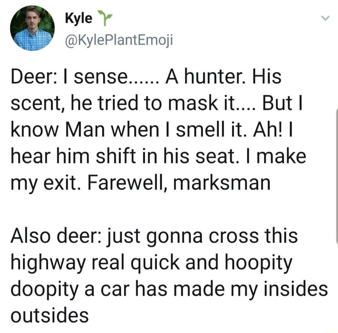 Kyle KylePlantEmoji Deer sense A hunter His scent he tried to mask it But know Man when smell it Ah hear him shift in his seat make my exit Farewell marksman Also deer just gonna cross this highway real quick and hoopity doopity a car has made my insides outsides