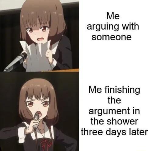 Me arguing with someone Me finishing the argument in the shower three days later