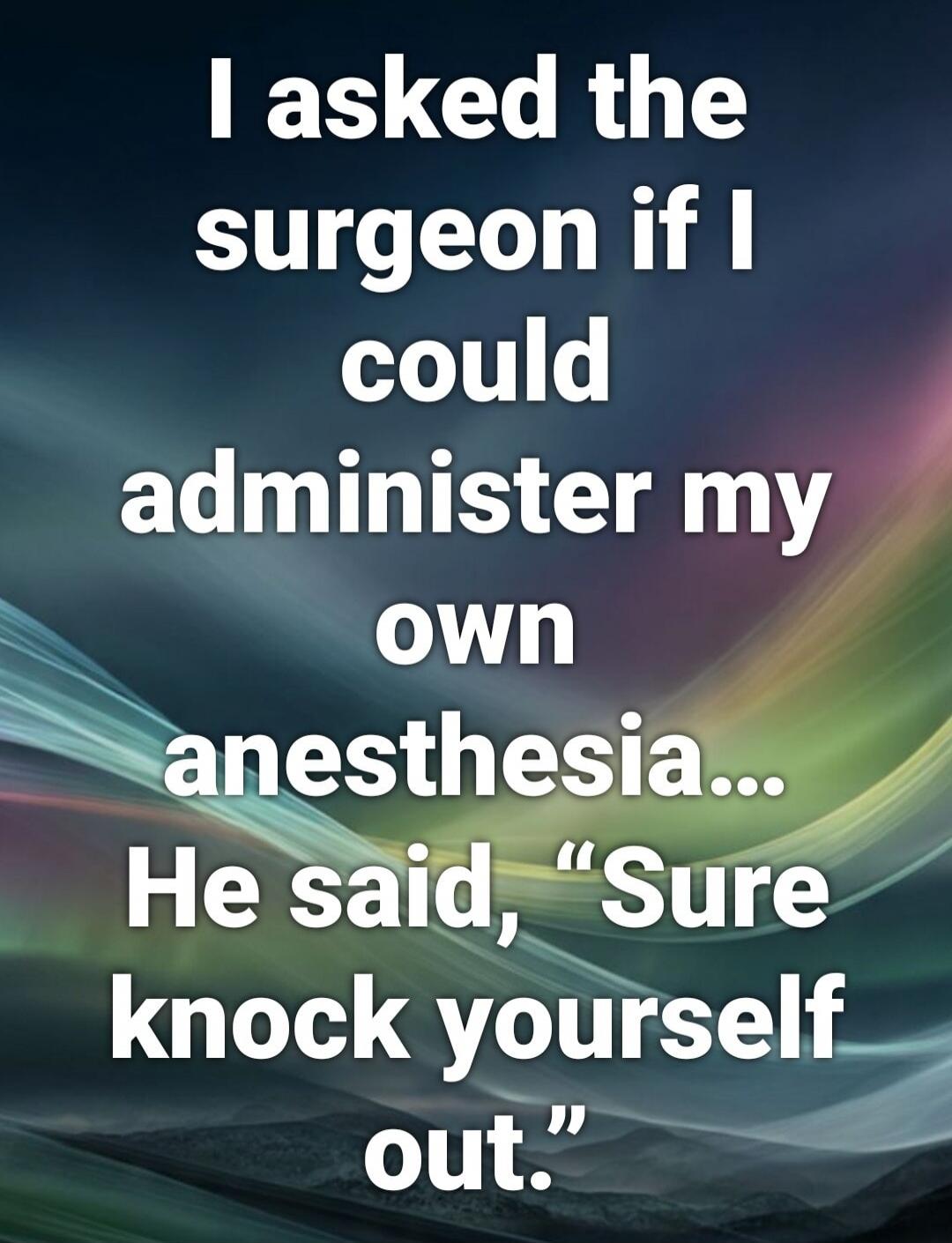 I asked the surgeon if I could administer my own anesthesia... He said, 