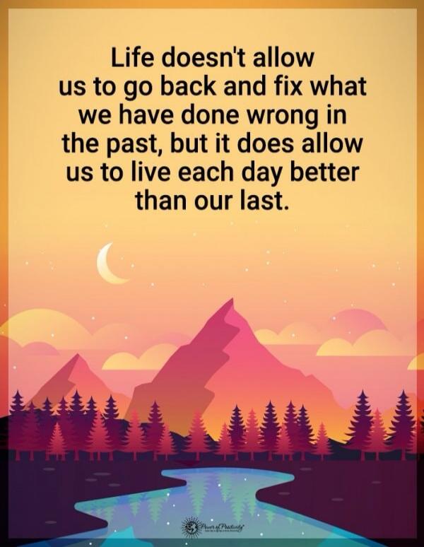 Life doesn't allow us to go back and fix what we have done wrong in the past, but it does allow us to live each day better than our last.