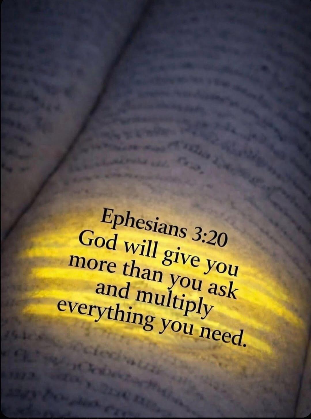 Ephesians 3:20 God will give you more than you ask and multiply everything you need.