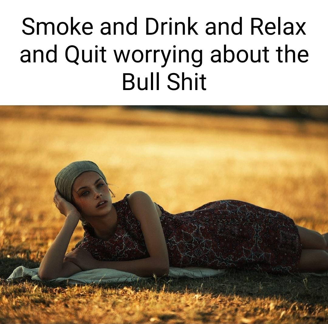 Smoke and Drink and Relax and Quit worrying about the Bull Shit