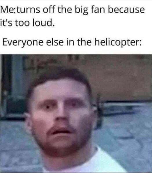 Meturns off the big fan because its too loud Everyone else in the helicopter