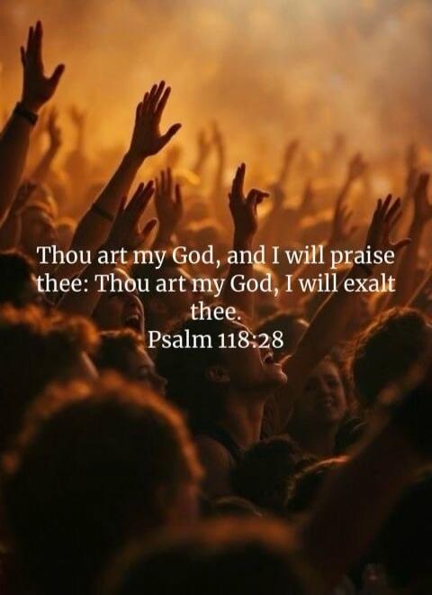 Thou art my God, and I will praise thee: Thou art my God, I will exalt thee. Psalm 118:28
