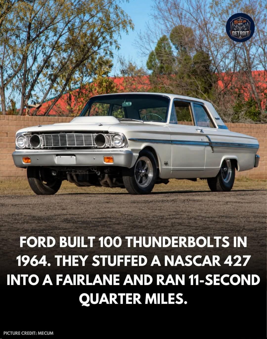 FORD BUILT 100 THUNDERBOLTS IN 1964. THEY STUFFED A NASCAR 427 INTO A FAIRLANE AND RAN 11-SECOND QUARTER MILES. PICTURE CREDIT: MECUM. BORN IN DETROIT.