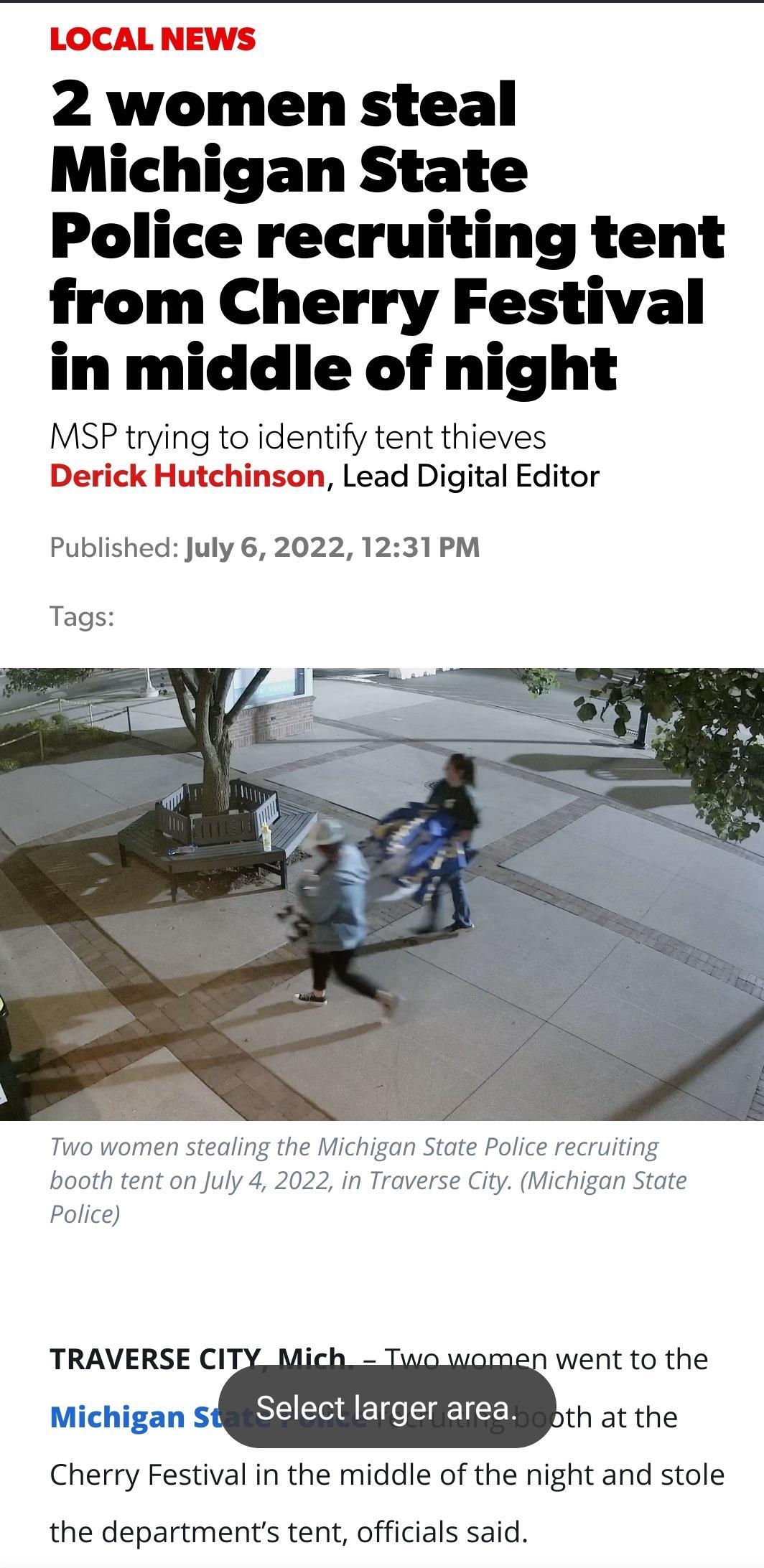LOCAL NEWS 2 women steal Michigan State Police recruiting tent from Cherry Festival in middle of night MSP trying to identify tent thieves Derick Hutchinson Lead Digital Editor Published July 6 2022 1231 PM Tags went to the bth at the Cherry Festival in the middle of the night and stole the departments tent officials said