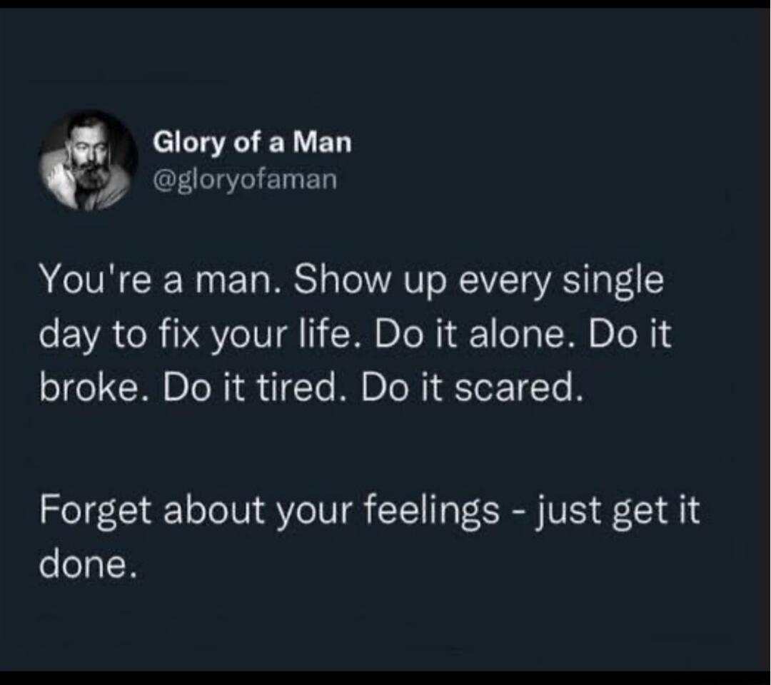 Glory of a Man gloryofaman Youre a man Show up every single day to fix your life Do it alone Do it broke Do it tired Do it scared Forget about your feelings just get it done