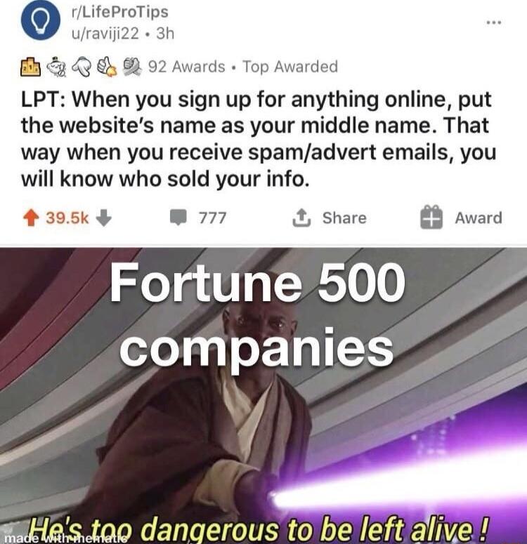 rLifeProTips ufraviji22 3h BEQG 02 LPT When you sign up for anything online put the websites name as your middle name That way when you receive spamadvert emails you will know who sold your info ards Top Awarded 4395k 777 Share Award Fortune 500 companies