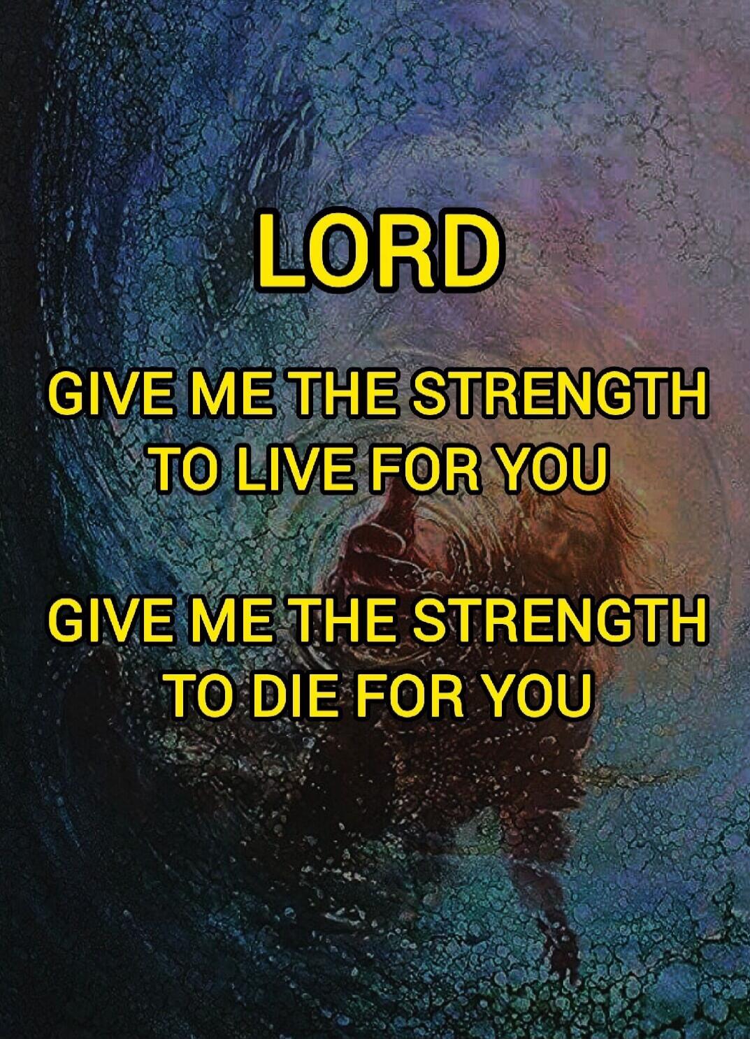 LORD
GIVE ME THE STRENGTH TO LIVE FOR YOU
GIVE ME THE STRENGTH TO DIE FOR YOU