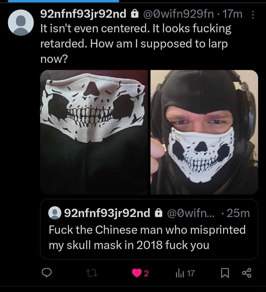 92nfnf93jr92nd Owifn929fn 17m Itisnt even centered It looks fucking GGl M T N RV TR RO R ET o now 92nfnf93jr92nd Owifn 25m Fuck the Chinese man who misprinted my skull mask in 2018 fuck you s 2 7 Qe