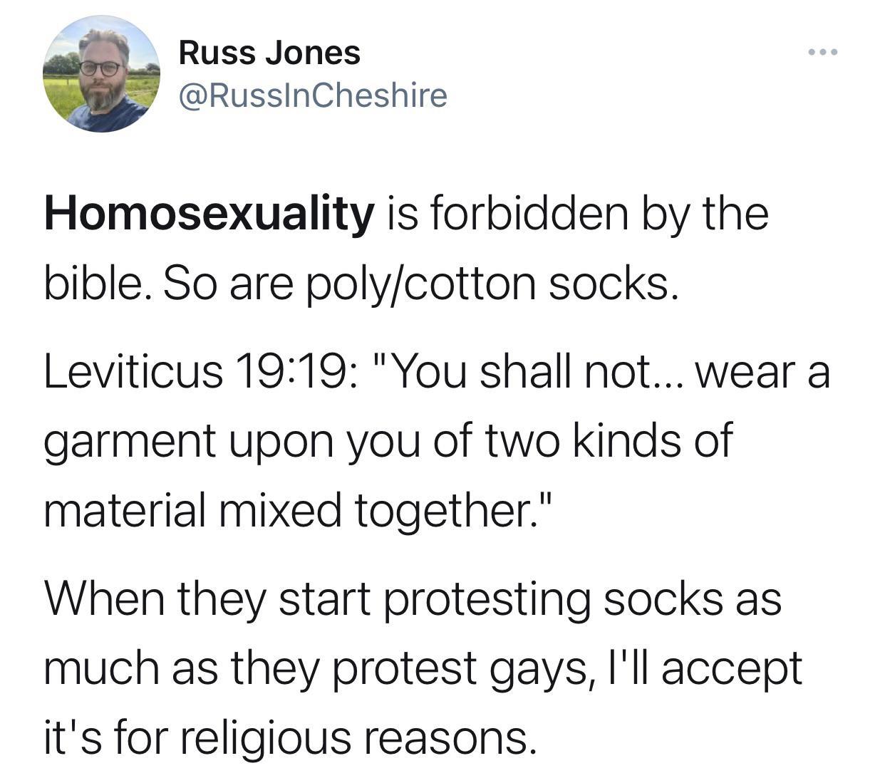 Russ Jones RussInCheshire Homosexuality is forbidden by the bible So are polycotton socks Leviticus 1919 You shall not wear a garment upon you of two kinds of material mixed together When they start protesting socks as much as they protest gays Ill accept its for religious reasons