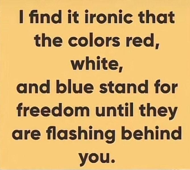 find it ironic that the colors red white and blue stand for freedom until they are flashing behind you