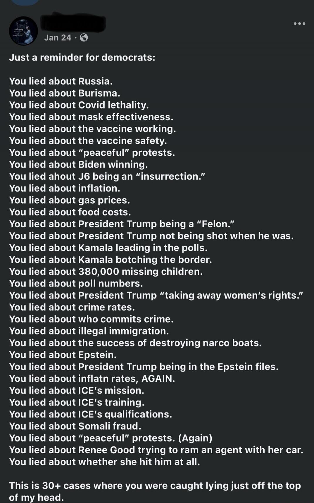Jan 24
Just a reminder for democrats:
You lied about Russia.
You lied about Burisma.
You lied about Covid lethality.
You lied about mask effectiveness.
You lied about the vaccine working.
You lied about the vaccine safety.
You lied about 