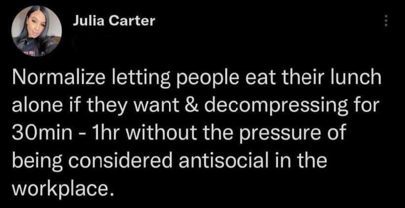 l Julia Carter Normalize letting people eat their lunch alone if they want decompressing for 30min 1hr without the pressure of being considered antisocial in the workplace