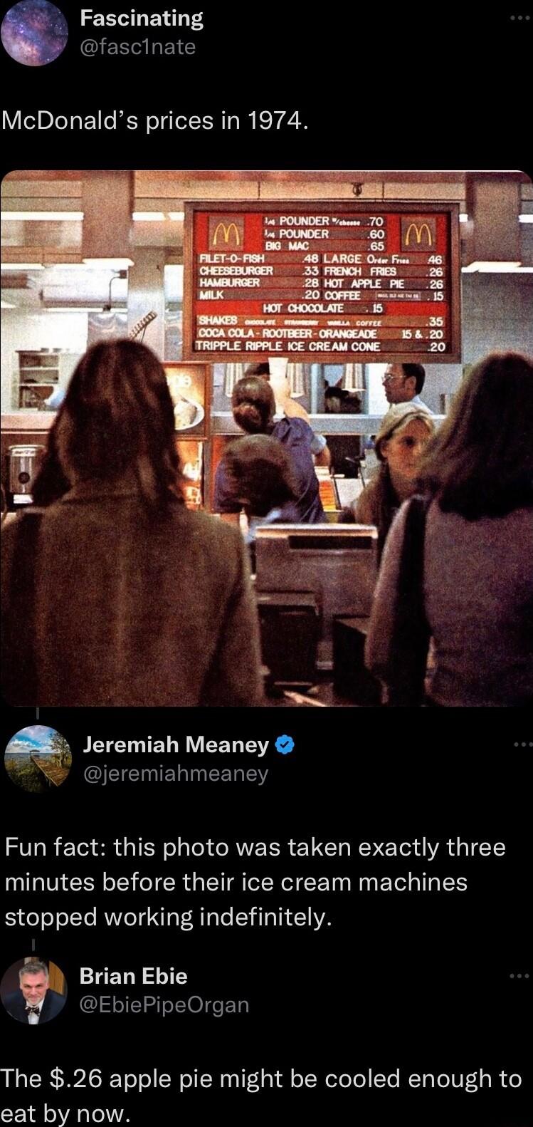 Fascinating GEEGREIG McDonalds prices in 1974 Jeremiah Meaney jeremiahmeaney Fun fact this photo was taken exactly three minutes before their ice cream machines stopped working indefinitely Brian Ebie EbiePipeOrgan The 26 apple pie might be cooled enough to eat by now