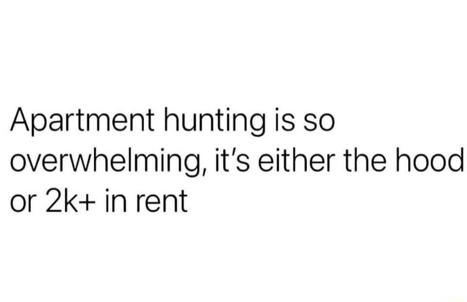 Apartment hunting is so overwhelming its either the hood or 2kin rent