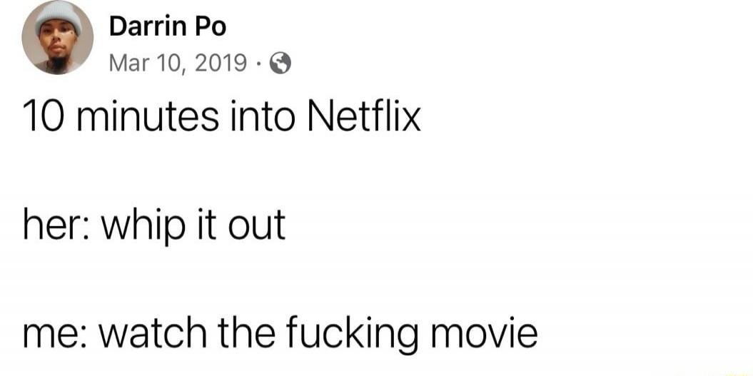 Darrin Po
Mar 10, 2019
10 minutes into Netflix
her: whip it out
me: watch the fucking movie