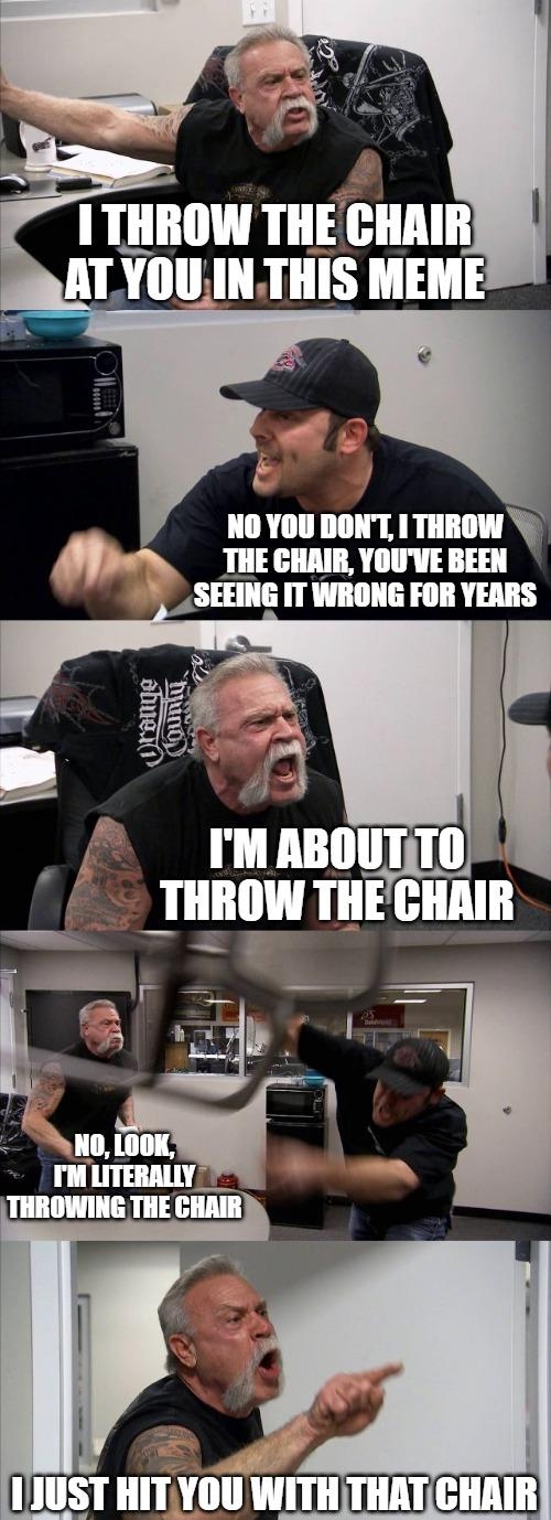 NO YOU DONT 1 THROW THE CHAIR YOUVE BEEN SEEING IT WRONG FOR YEARS