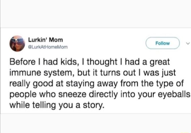 Lurkin Mom Before had kids thought had a great immune system but it turns out was just really good at staying away from the type of people who sneeze directly into your eyeballs while telling you a story