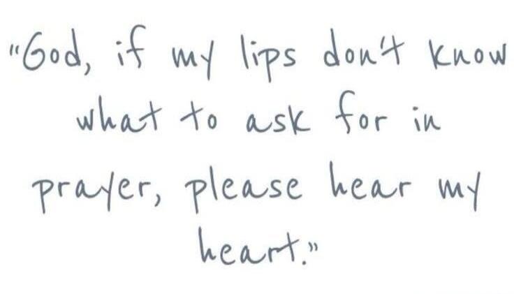 God, if my lips don't know what to ask for in prayer, please hear my heart.