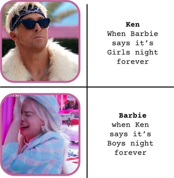 Ken When Barbie says its Girls night forever Barbie when Ken says its Boys night forever