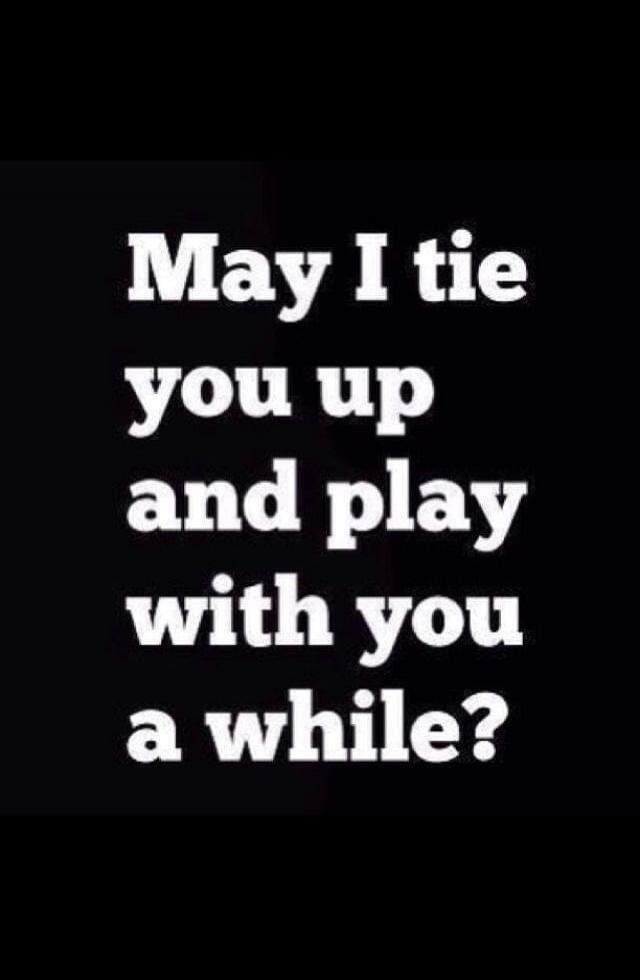 May I tie you up and play with you a while?