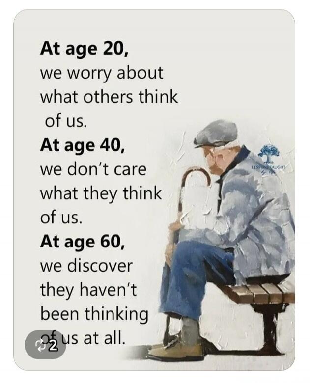 At age 20, we worry about what others think of us. At age 40, we don't care what they think of us. At age 60, we discover they haven't been thinking of us at all.