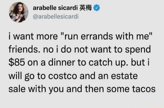 arabelle sicardi 1 arabellesicardi i want more run errands with me friends no i do not want to spend 85 on a dinner to catch up but i will go to costco and an estate sale with you and then some tacos