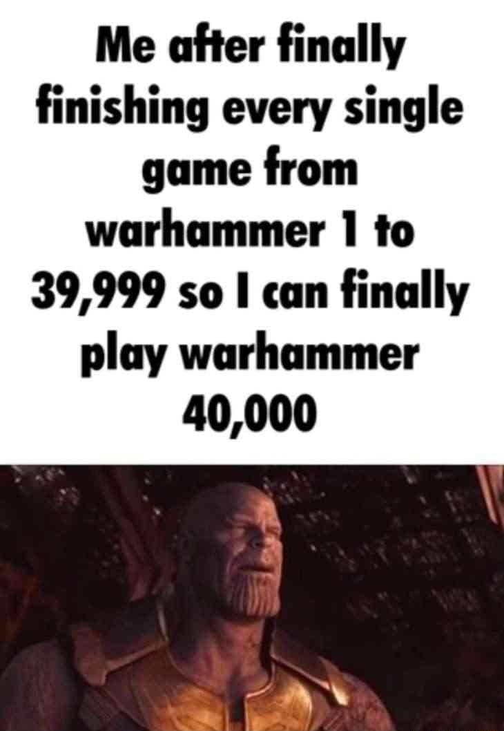 Me after finally finishing every single game from warhammer 1 to 39999 so can finally play warhammer 40000